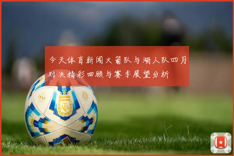今天体育新闻火箭队与湖人队四月对决精彩回顾与赛季展望分析