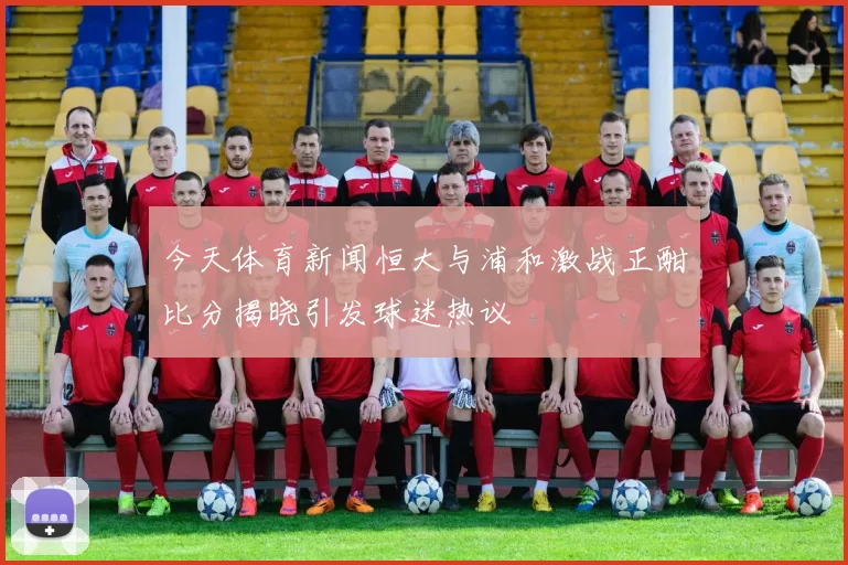 今天体育新闻恒大与浦和激战正酣比分揭晓引发球迷热议