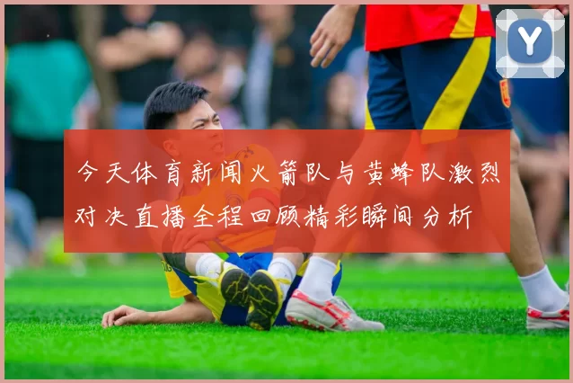 今天体育新闻火箭队与黄蜂队激烈对决直播全程回顾精彩瞬间分析