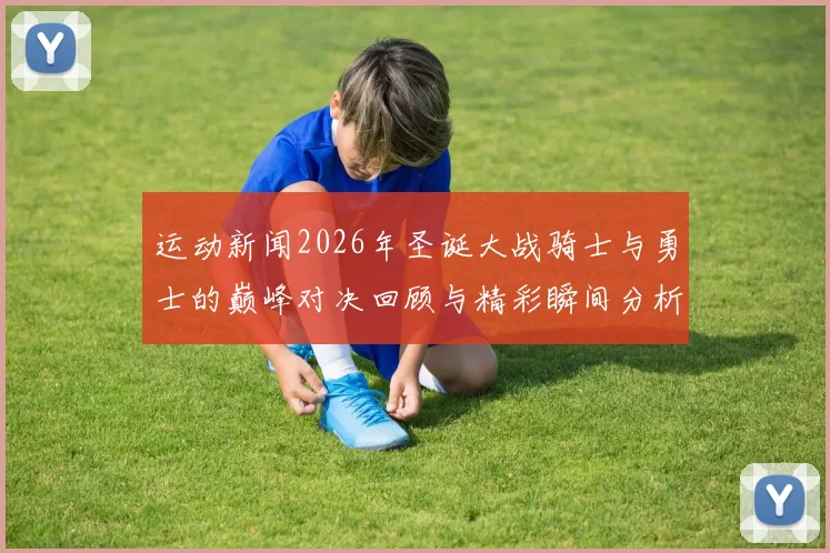 运动新闻2026年圣诞大战骑士与勇士的巅峰对决回顾与精彩瞬间分析