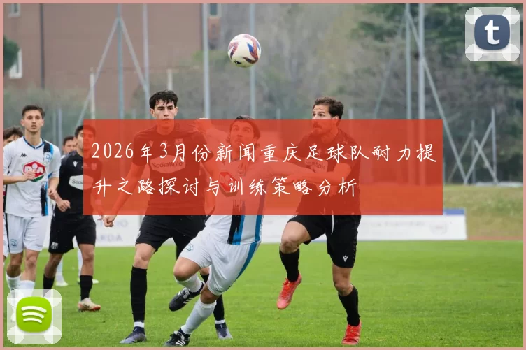 2026年3月份新闻重庆足球队耐力提升之路探讨与训练策略分析