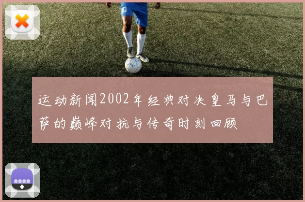 运动新闻2002年经典对决皇马与巴萨的巅峰对抗与传奇时刻回顾