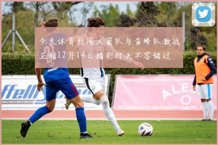 今天体育新闻火箭队与黄蜂队激战正酣12月14日精彩对决不容错过